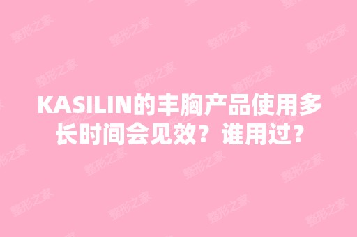 KASILIN的丰胸产品使用多长时间会见效？谁用过？