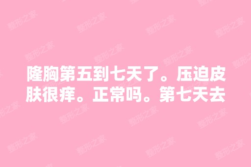 隆胸第五到七天了。压迫皮肤很痒。正常吗。第七天去给医生调整了下...