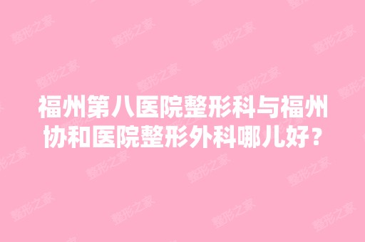 福州第八医院整形科与福州协和医院整形外科哪儿好？专家介绍哪里有？