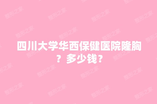 四川大学华西保健医院隆胸？多少钱？