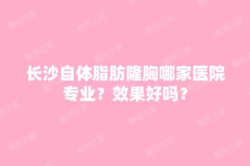 长沙自体脂肪隆胸哪家医院专业？效果好吗？