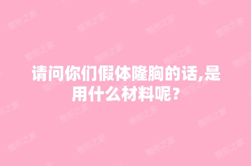 请问你们假体隆胸的话,是用什么材料呢？