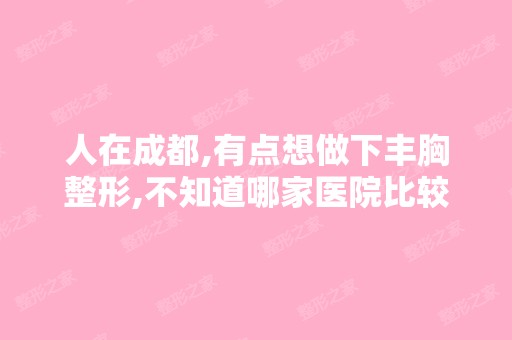 人在成都,有点想做下丰胸整形,不知道哪家医院比较可靠？一定要专...