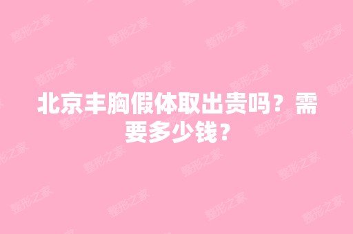 北京丰胸假体取出贵吗？需要多少钱？