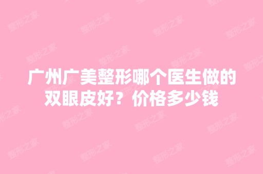 广州广美整形哪个医生做的双眼皮好？价格多少钱