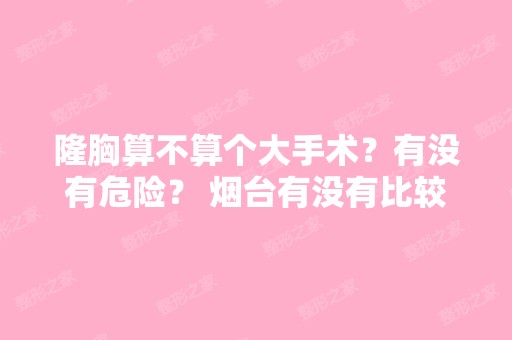 隆胸算不算个大手术？有没有危险？ 烟台有没有比较正规的医院？