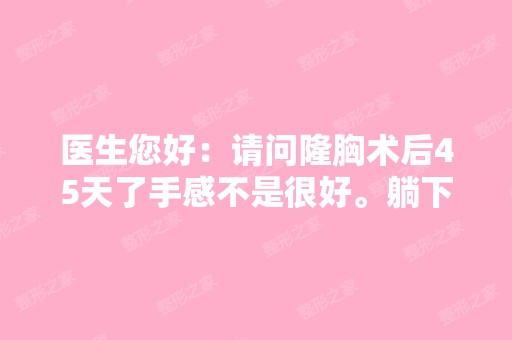 医生您好：请问隆胸术后45天了手感不是很好。躺下来的时候好假好硬...