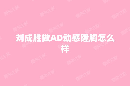 刘成胜做AD动感隆胸怎么样