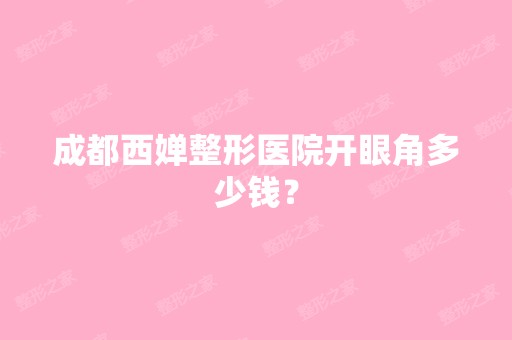 成都西婵整形医院开眼角多少钱？