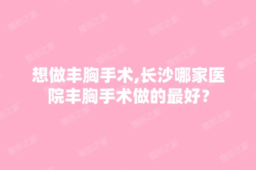 想做丰胸手术,长沙哪家医院丰胸手术做的比较好？