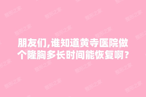 朋友们,谁知道黄寺医院做个隆胸多长时间能恢复啊？张旭东医生临...