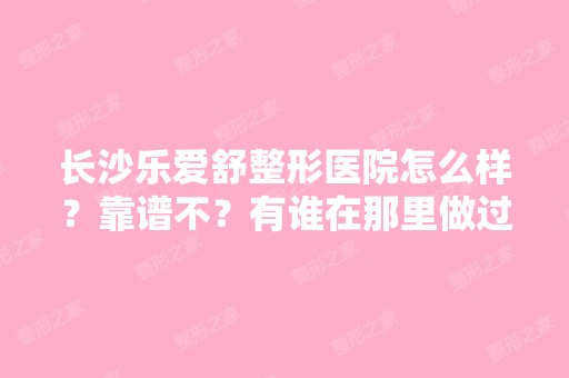 长沙乐爱舒整形医院怎么样？靠谱不？有谁在那里做过项目？