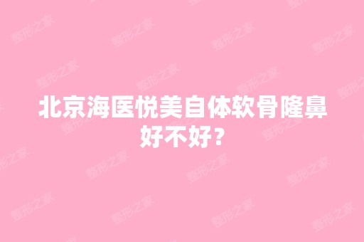 北京海医悦美自体软骨隆鼻好不好？