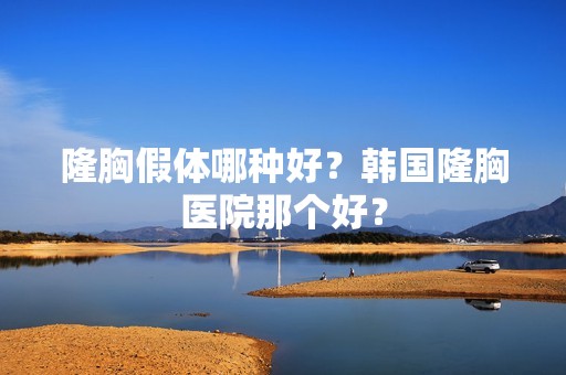 隆胸假体哪种好？韩国隆胸医院那个好？