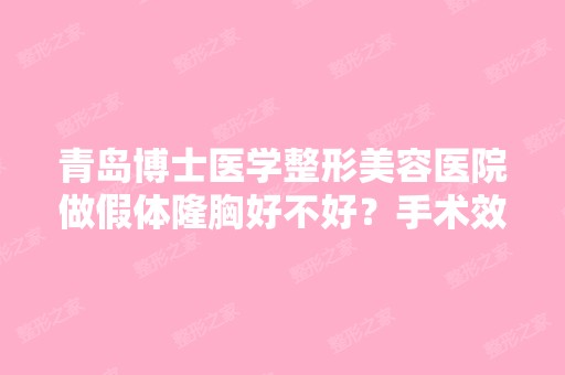 青岛博士医学整形美容医院做假体隆胸好不好？手术效果怎么样？