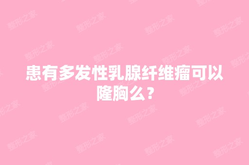 患有多发性乳腺纤维瘤可以隆胸么？