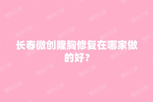 长春微创隆胸修复在哪家做的好？