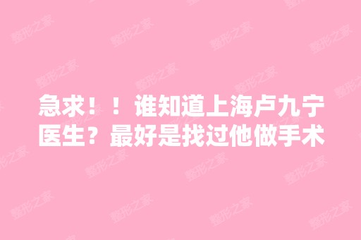 急求！！谁知道上海卢九宁医生？比较好是找过他做手术的-搜狗问问