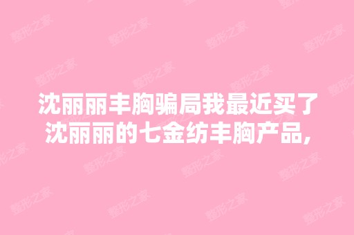 沈丽丽丰胸我近买了沈丽丽的七金纺丰胸产品,不知道是不是真...