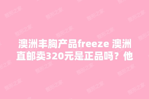 澳洲丰胸产品freeze 澳洲直邮卖320元是正品吗？他说他做批发的！但...