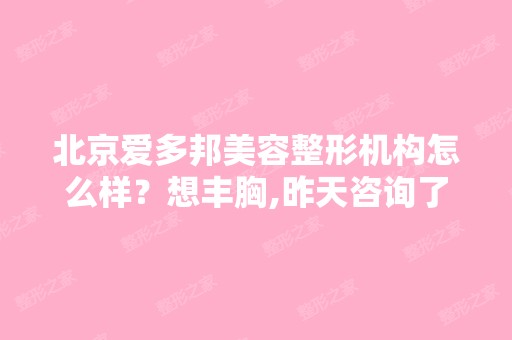 北京爱多邦美容整形机构怎么样？想丰胸,昨天咨询了下,做过的朋友...