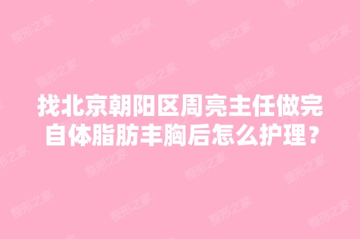 找北京朝阳区周亮主任做完自体脂肪丰胸后怎么护理？