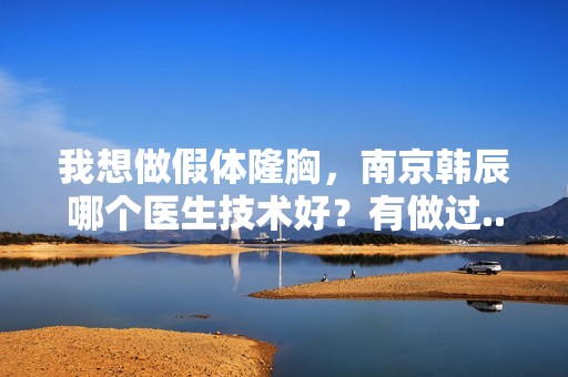 我想做假体隆胸，南京韩辰哪个医生技术好？有做过...