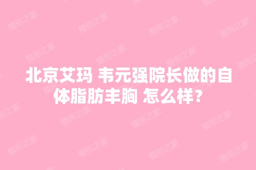 北京艾玛 韦元强院长做的自体脂肪丰胸 怎么样？