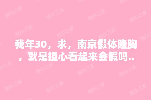 我年30，求，南京假体隆胸，就是担心看起来会假吗...