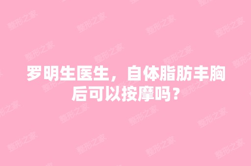 罗明生医生，自体脂肪丰胸后可以按摩吗？