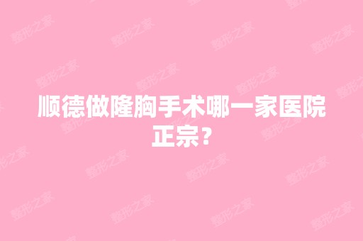 顺德做隆胸手术哪一家医院正宗？