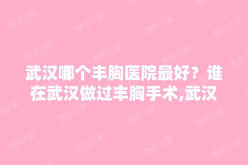 武汉哪个丰胸医院比较好？谁在武汉做过丰胸手术,武汉哪家医院做丰胸...