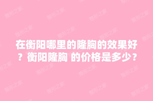 在衡阳哪里的隆胸的效果好？衡阳隆胸 的价格是多少？