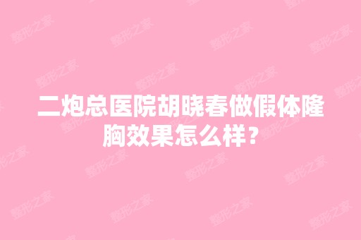 二炮总医院胡晓春做假体隆胸效果怎么样？