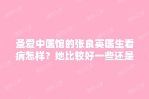 圣爱中医馆的张良英医生看病怎样？她比较好一些还是周映华医生比较...