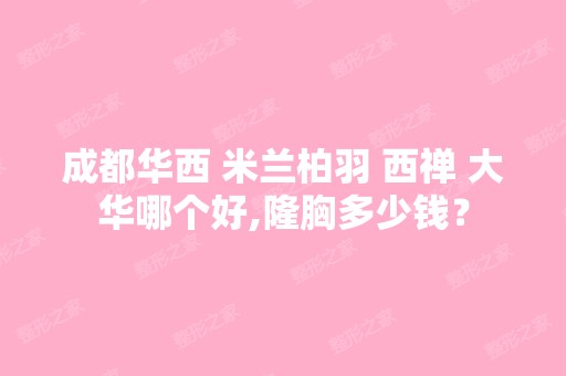 成都华西 米兰柏羽 西禅 大华哪个好,隆胸多少钱？