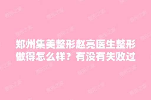 郑州集美整形赵亮医生整形做得怎么样？有没有失败过的案例？