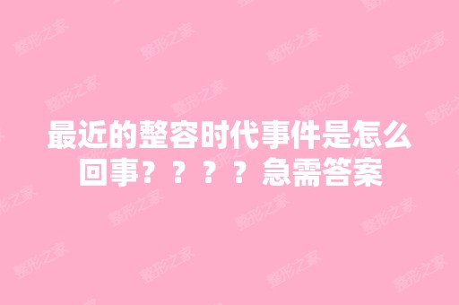 近的整容时代事件是怎么回事？？？？急需答案