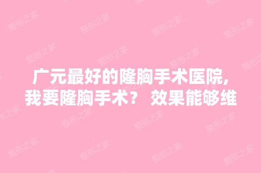 广元比较好的隆胸手术医院,我要隆胸手术？ 效果能够维持多久呢？