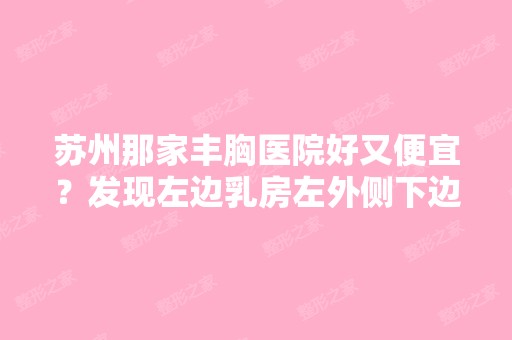 苏州那家丰胸医院好又便宜？发现左边乳房左外侧下边疼痛,并且有点...