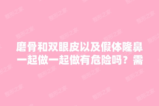 磨骨和双眼皮以及假体隆鼻一起做一起做有危险吗？需要多少钱？