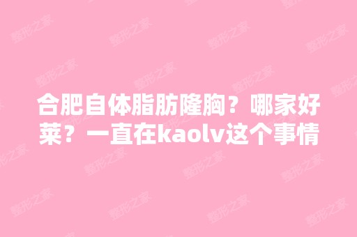 合肥自体脂肪隆胸？哪家好莱？一直在kaolv这个事情.？考虑