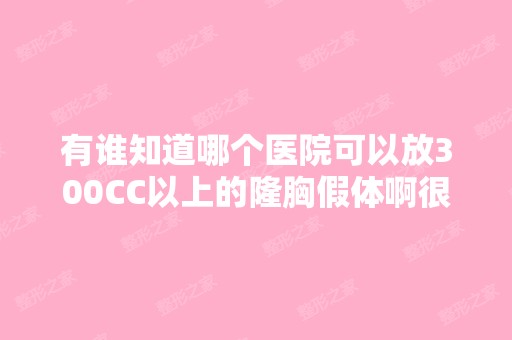 有谁知道哪个医院可以放300CC以上的隆胸假体啊很多医院都做不了...