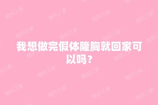 我想做完假体隆胸就回家可以吗？