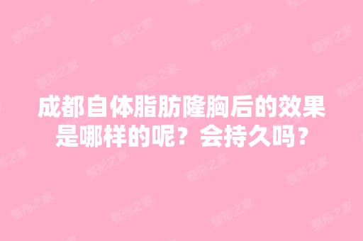 成都自体脂肪隆胸后的效果是哪样的呢？会持久吗？