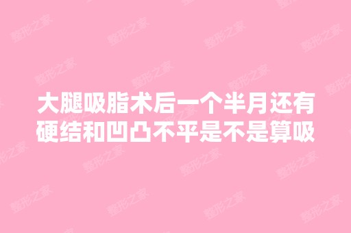 大腿吸脂术后一个半月还有硬结和凹凸不平是不是算吸脂失败了？右腿...