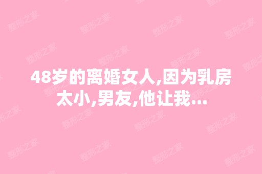 48岁的离婚女人,因为乳房太小,男友,他让我...