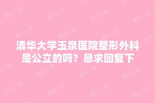 清华大学玉泉医院整形外科是公立的吗？恳求回复下