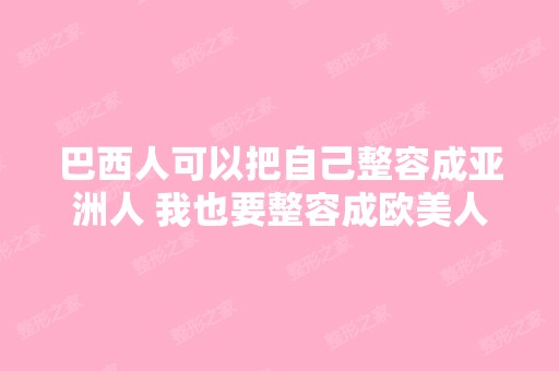 巴西人可以把自己整容成亚洲人 我也要整容成欧美人。