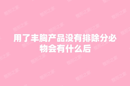 用了丰胸产品没有排除分必物会有什么后